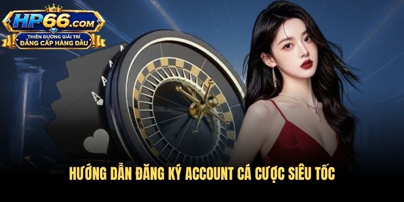 Hướng dẫn đăng ký account cá cược siêu tốc