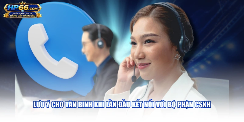 Lưu ý cho tân binh khi lần đầu kết nối với bộ phận CSKH