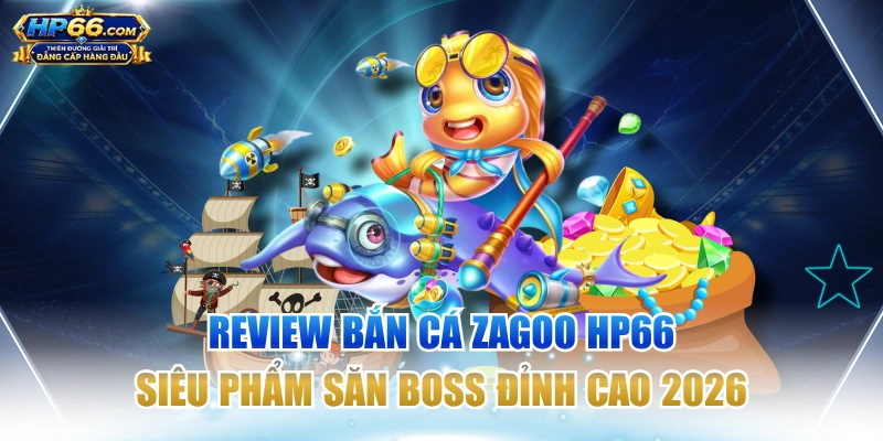 Review Bắn Cá Zagoo HP66: Siêu Phẩm Săn Boss Đỉnh Cao 2026