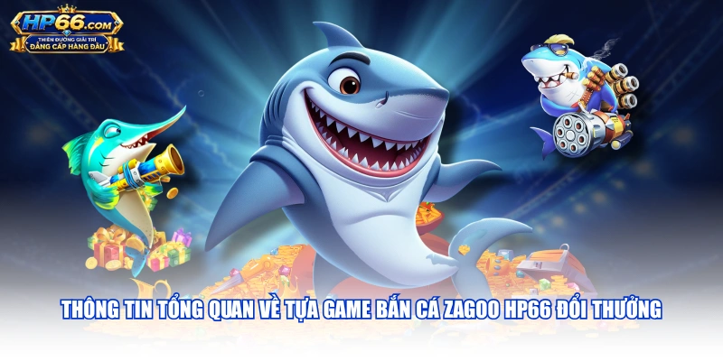 Thông tin tổng quan về tựa game Bắn Cá Zagoo HP66 đổi thưởng
